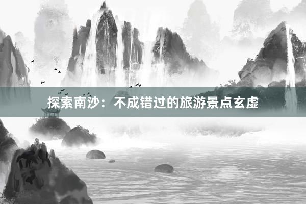 探索南沙：不成错过的旅游景点玄虚