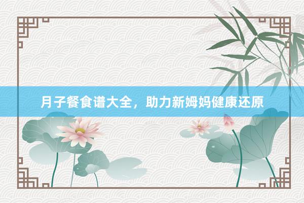 月子餐食谱大全，助力新姆妈健康还原