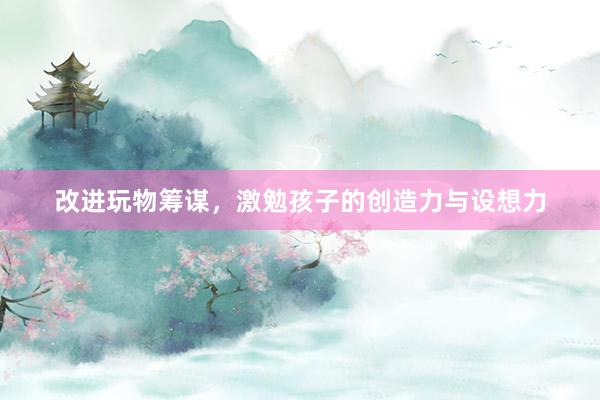 改进玩物筹谋，激勉孩子的创造力与设想力