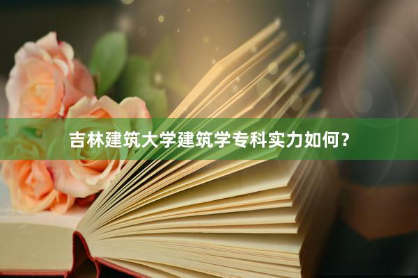 吉林建筑大学建筑学专科实力如何？