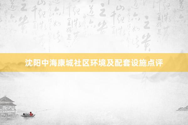 沈阳中海康城社区环境及配套设施点评