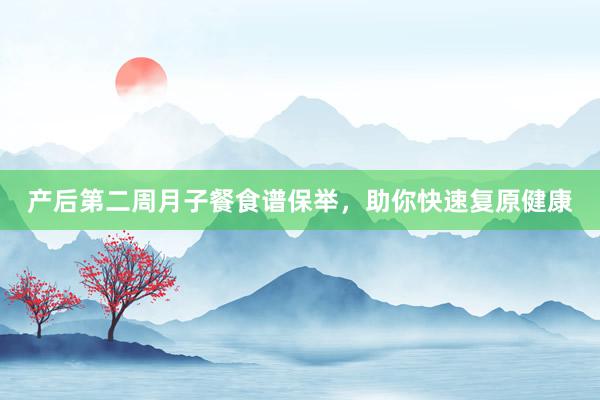 产后第二周月子餐食谱保举，助你快速复原健康