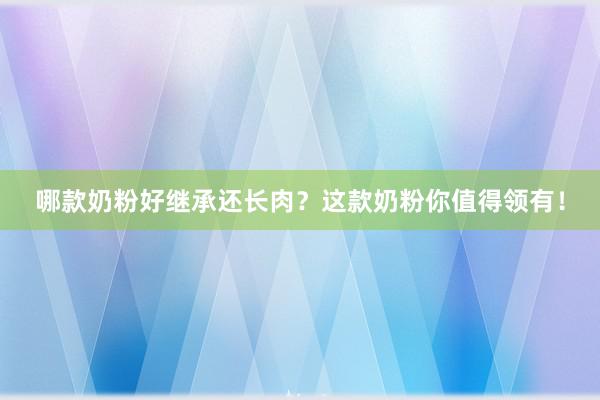 哪款奶粉好继承还长肉？这款奶粉你值得领有！