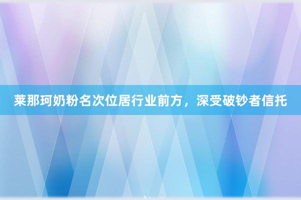 莱那珂奶粉名次位居行业前方，深受破钞者信托